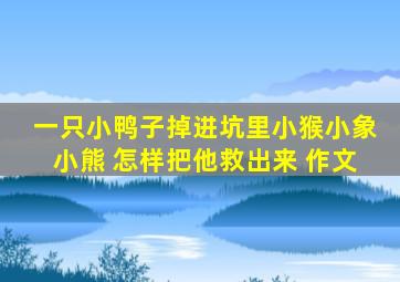 一只小鸭子掉进坑里小猴小象小熊 怎样把他救出来 作文